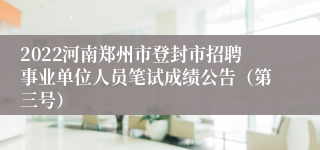 2022河南郑州市登封市招聘事业单位人员笔试成绩公告（第三号）