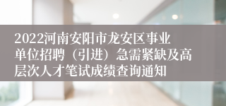 2022河南安阳市龙安区事业单位招聘（引进）急需紧缺及高层次人才笔试成绩查询通知