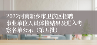 2022河南新乡市卫滨区招聘事业单位人员体检结果及进入考察名单公示（第五批）