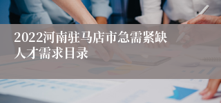 2022河南驻马店市急需紧缺人才需求目录