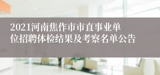 2021河南焦作市市直事业单位招聘体检结果及考察名单公告