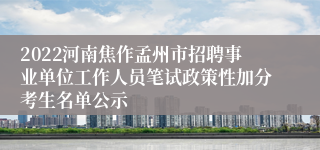 2022河南焦作孟州市招聘事业单位工作人员笔试政策性加分考生名单公示