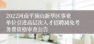 2022河南平顶山新华区事业单位引进高层次人才招聘减免考务费资格审查公告