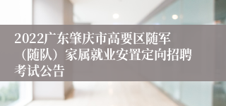 2022广东肇庆市高要区随军（随队）家属就业安置定向招聘考试公告