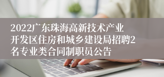 2022广东珠海高新技术产业开发区住房和城乡建设局招聘2名专业类合同制职员公告