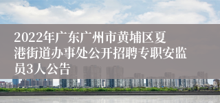 2022年广东广州市黄埔区夏港街道办事处公开招聘专职安监员3人公告