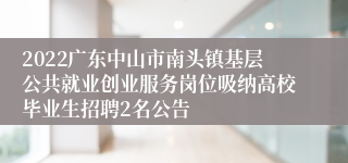 2022广东中山市南头镇基层公共就业创业服务岗位吸纳高校毕业生招聘2名公告