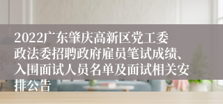 2022广东肇庆高新区党工委政法委招聘政府雇员笔试成绩、入围面试人员名单及面试相关安排公告