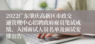 2022广东肇庆高新区市政交通管理中心招聘政府雇员笔试成绩、入围面试人员名单及面试安排公告