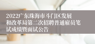 2022广东珠海市斗门区发展和改革局第二次招聘普通雇员笔试成绩暨面试公告