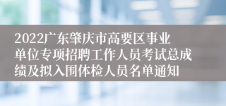 2022广东肇庆市高要区事业单位专项招聘工作人员考试总成绩及拟入围体检人员名单通知