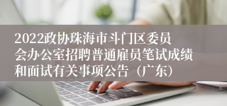 2022政协珠海市斗门区委员会办公室招聘普通雇员笔试成绩和面试有关事项公告（广东）