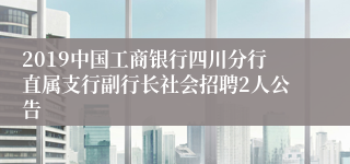 2019中国工商银行四川分行直属支行副行长社会招聘2人公告