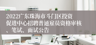 2022广东珠海市斗门区投资促进中心招聘普通雇员资格审核、笔试、面试公告