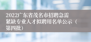 2022广东省茂名市招聘急需紧缺专业人才拟聘用名单公示（第四批）