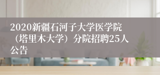 2020新疆石河子大学医学院（塔里木大学）分院招聘25人公告