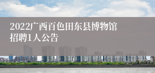 2022广西百色田东县博物馆招聘1人公告