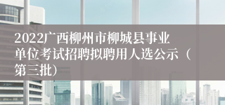 2022广西柳州市柳城县事业单位考试招聘拟聘用人选公示（第三批）