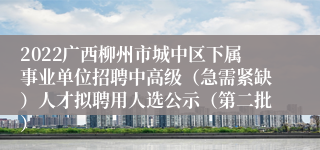 2022广西柳州市城中区下属事业单位招聘中高级（急需紧缺）人才拟聘用人选公示（第二批）