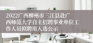 2022广西柳州市三江县赴广西师范大学自主招聘事业单位工作人员拟聘用人选公示