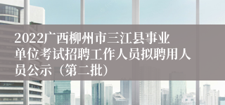 2022广西柳州市三江县事业单位考试招聘工作人员拟聘用人员公示（第二批）