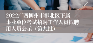 2022广西柳州市柳北区下属事业单位考试招聘工作人员拟聘用人员公示（第九批）