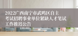 2022广西南宁市武鸣区自主考试招聘事业单位紧缺人才笔试工作推迟公告