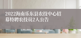 2022海南乐东县农技中心招募特聘农技员2人公告