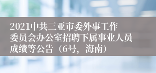 2021中共三亚市委外事工作委员会办公室招聘下属事业人员成绩等公告（6号，海南）