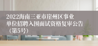 2022海南三亚市崖州区事业单位招聘入围面试资格复审公告（第5号）