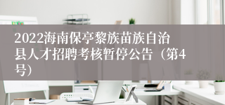 2022海南保亭黎族苗族自治县人才招聘考核暂停公告（第4号）