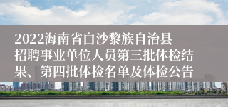 2022海南省白沙黎族自治县招聘事业单位人员第三批体检结果、第四批体检名单及体检公告