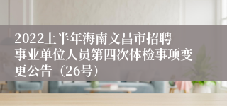 2022上半年海南文昌市招聘事业单位人员第四次体检事项变更公告（26号）