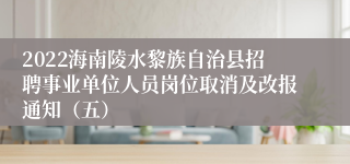 2022海南陵水黎族自治县招聘事业单位人员岗位取消及改报通知（五）