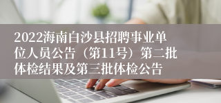 2022海南白沙县招聘事业单位人员公告（第11号）第二批体检结果及第三批体检公告