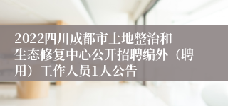 2022四川成都市土地整治和生态修复中心公开招聘编外（聘用）工作人员1人公告