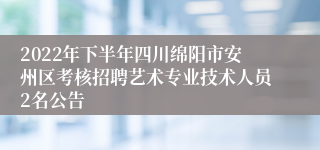 2022年下半年四川绵阳市安州区考核招聘艺术专业技术人员2名公告