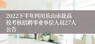 2022下半年四川乐山市赴高校考核招聘事业单位人员27人公告