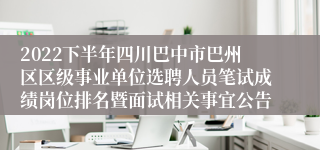 2022下半年四川巴中市巴州区区级事业单位选聘人员笔试成绩岗位排名暨面试相关事宜公告