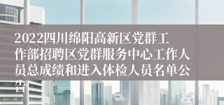 2022四川绵阳高新区党群工作部招聘区党群服务中心工作人员总成绩和进入体检人员名单公告