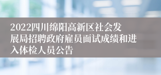 2022四川绵阳高新区社会发展局招聘政府雇员面试成绩和进入体检人员公告