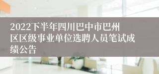 2022下半年四川巴中市巴州区区级事业单位选聘人员笔试成绩公告