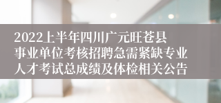 2022上半年四川广元旺苍县事业单位考核招聘急需紧缺专业人才考试总成绩及体检相关公告