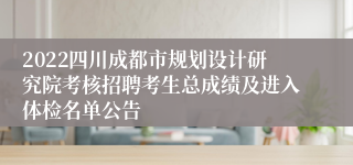 2022四川成都市规划设计研究院考核招聘考生总成绩及进入体检名单公告