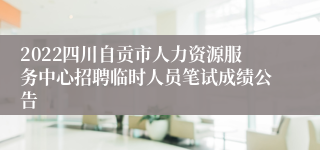 2022四川自贡市人力资源服务中心招聘临时人员笔试成绩公告