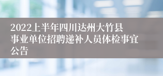 2022上半年四川达州大竹县事业单位招聘递补人员体检事宜公告