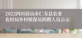 2022四川眉山市仁寿县农业农村局乡村植保员拟聘人员公示