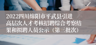 2022四川绵阳市平武县引进高层次人才考核招聘综合考察结果和拟聘人员公示（第三批次）