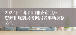 2022下半年四川雅安市自然资源和规划局考调报名事项调整公告