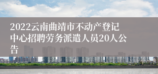 2022云南曲靖市不动产登记中心招聘劳务派遣人员20人公告